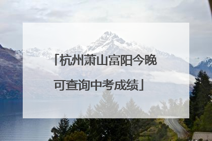 杭州萧山富阳今晚可查询中考成绩